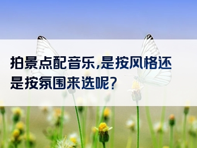 拍景点配音乐，是按风格还是按氛围来选呢？