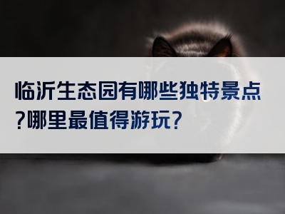 临沂生态园有哪些独特景点？哪里最值得游玩？