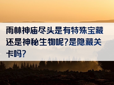 雨林神庙尽头是有特殊宝藏还是神秘生物呢？是隐藏关卡吗？