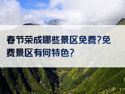 春节荣成哪些景区免费？免费景区有何特色？