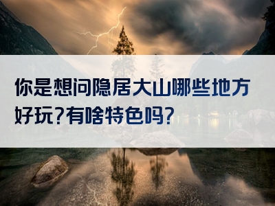 你是想问隐居大山哪些地方好玩？有啥特色吗？
