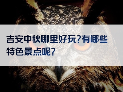 吉安中秋哪里好玩？有哪些特色景点呢？
