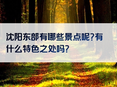 沈阳东部有哪些景点呢？有什么特色之处吗？