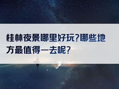 桂林夜景哪里好玩？哪些地方最值得一去呢？