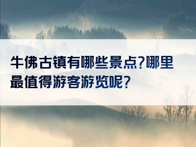 牛佛古镇有哪些景点？哪里最值得游客游览呢？