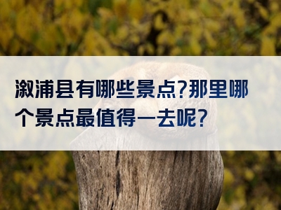 溆浦县有哪些景点？那里哪个景点最值得一去呢？