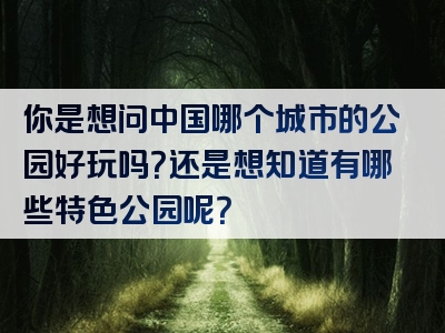 你是想问中国哪个城市的公园好玩吗？还是想知道有哪些特色公园呢？