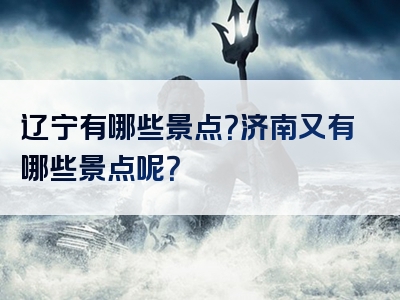 辽宁有哪些景点？济南又有哪些景点呢？