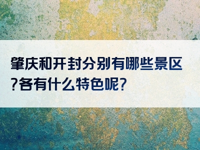 肇庆和开封分别有哪些景区？各有什么特色呢？
