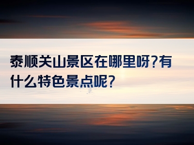 泰顺关山景区在哪里呀？有什么特色景点呢？