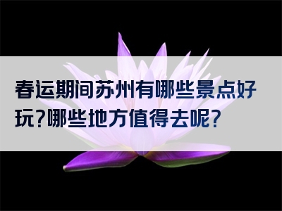 春运期间苏州有哪些景点好玩？哪些地方值得去呢？