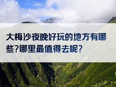 大梅沙夜晚好玩的地方有哪些？哪里最值得去呢？