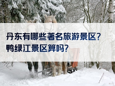 丹东有哪些著名旅游景区？鸭绿江景区算吗？