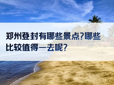 郑州登封有哪些景点？哪些比较值得一去呢？