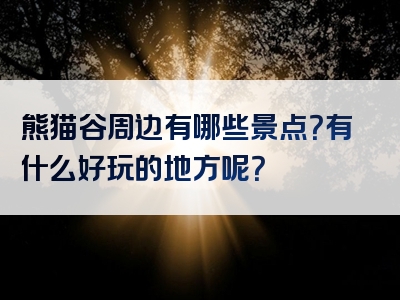 熊猫谷周边有哪些景点？有什么好玩的地方呢？