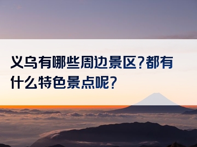 义乌有哪些周边景区？都有什么特色景点呢？