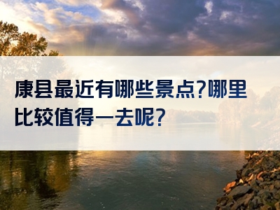 康县最近有哪些景点？哪里比较值得一去呢？