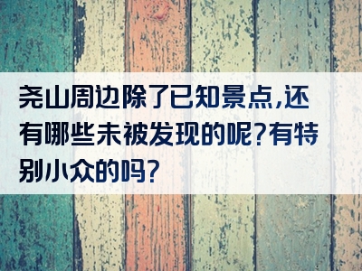 尧山周边除了已知景点，还有哪些未被发现的呢？有特别小众的吗？