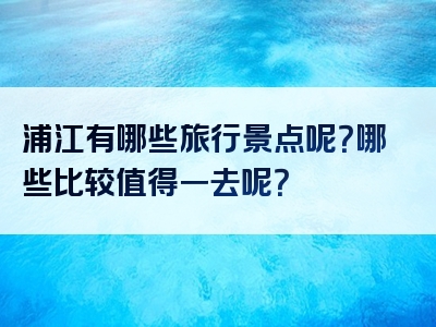 浦江有哪些旅行景点呢？哪些比较值得一去呢？