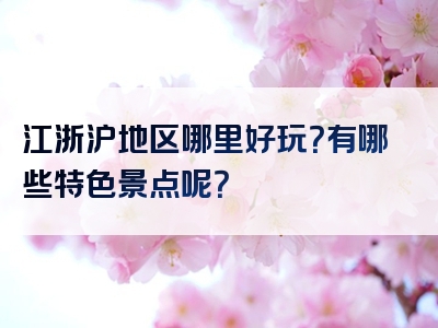 江浙沪地区哪里好玩？有哪些特色景点呢？