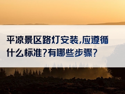 平凉景区路灯安装，应遵循什么标准？有哪些步骤？