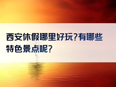 西安休假哪里好玩？有哪些特色景点呢？