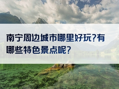 南宁周边城市哪里好玩？有哪些特色景点呢？