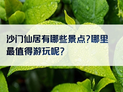 沙门仙居有哪些景点？哪里最值得游玩呢？