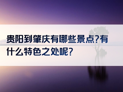 贵阳到肇庆有哪些景点？有什么特色之处呢？
