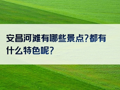安昌河滩有哪些景点？都有什么特色呢？