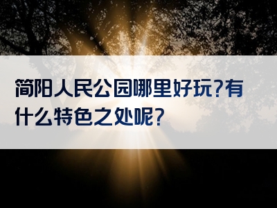 简阳人民公园哪里好玩？有什么特色之处呢？