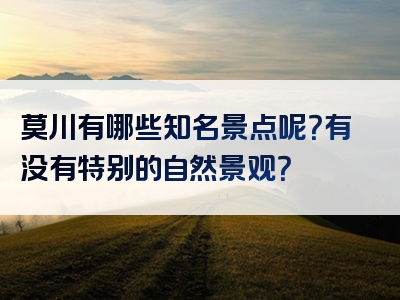 莫川有哪些知名景点呢？有没有特别的自然景观？
