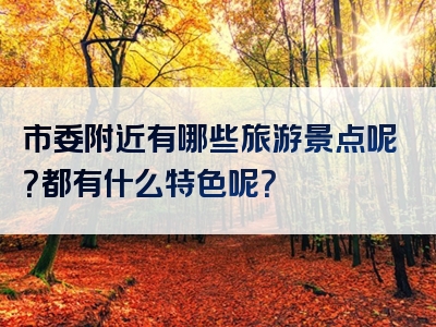 市委附近有哪些旅游景点呢？都有什么特色呢？