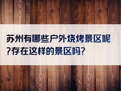 苏州有哪些户外烧烤景区呢？存在这样的景区吗？