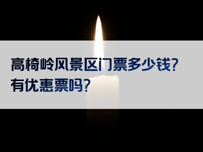 高椅岭风景区门票多少钱？有优惠票吗？