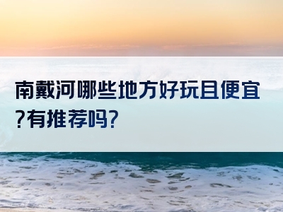 南戴河哪些地方好玩且便宜？有推荐吗？