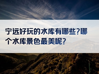 宁远好玩的水库有哪些？哪个水库景色最美呢？