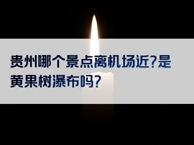贵州哪个景点离机场近？是黄果树瀑布吗？