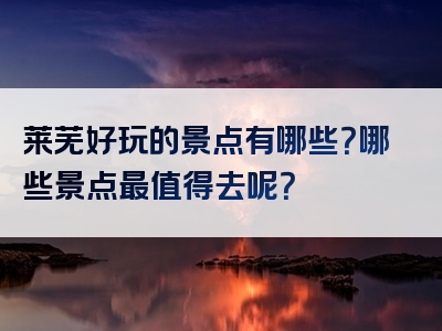 莱芜好玩的景点有哪些？哪些景点最值得去呢？
