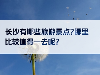 长沙有哪些旅游景点？哪里比较值得一去呢？