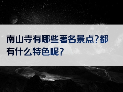 南山寺有哪些著名景点？都有什么特色呢？