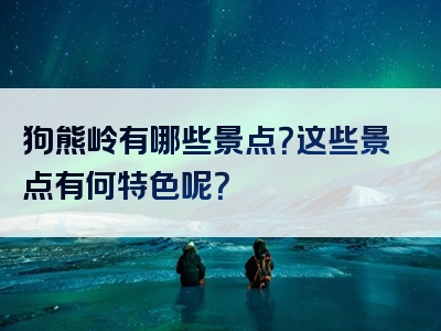 狗熊岭有哪些景点？这些景点有何特色呢？