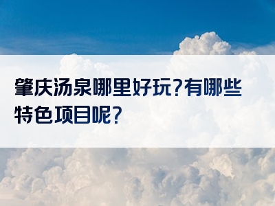 肇庆汤泉哪里好玩？有哪些特色项目呢？