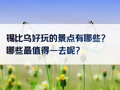 锡比乌好玩的景点有哪些？哪些最值得一去呢？