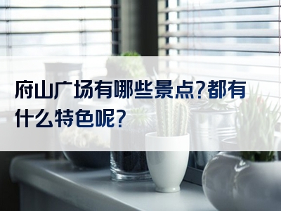府山广场有哪些景点？都有什么特色呢？