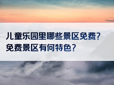 儿童乐园里哪些景区免费？免费景区有何特色？