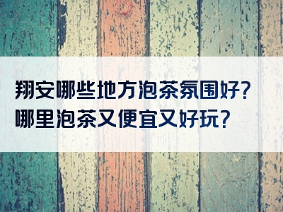 翔安哪些地方泡茶氛围好？哪里泡茶又便宜又好玩？