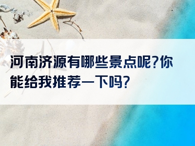 河南济源有哪些景点呢？你能给我推荐一下吗？