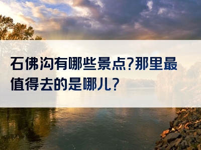石佛沟有哪些景点？那里最值得去的是哪儿？