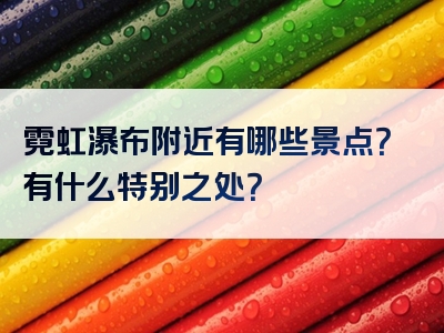 霓虹瀑布附近有哪些景点？有什么特别之处？